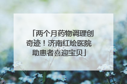 两个月药物调理创奇迹！济南红绘医院助患者喜迎宝贝