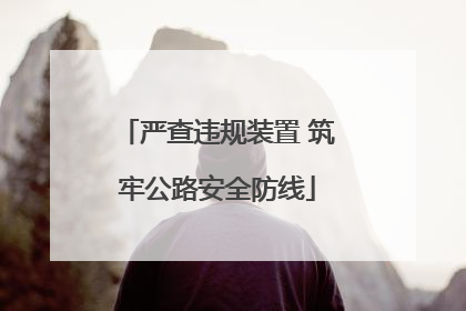 严查违规装置 筑牢公路安全防线