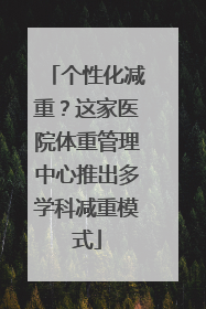个性化减重？这家医院体重管理中心推出多学科减重模式