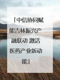 中信协同赋能吉林振兴产融联动 激活医药产业新动能