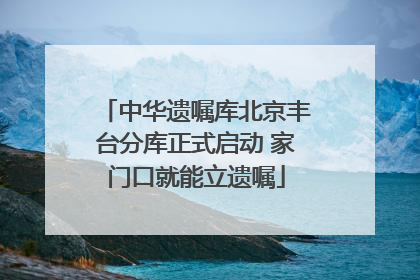 中华遗嘱库北京丰台分库正式启动 家门口就能立遗嘱