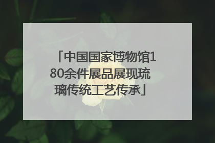 中国国家博物馆180余件展品展现琉璃传统工艺传承