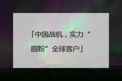 中国战机，实力“圈粉”全球客户
