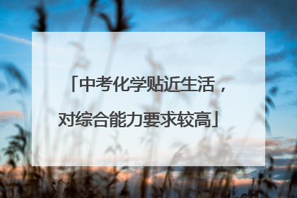 中考化学贴近生活，对综合能力要求较高