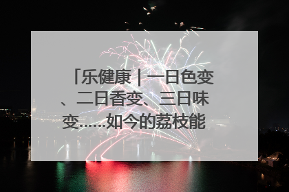 乐健康｜一日色变、二日香变、三日味变……如今的荔枝能存放多久？