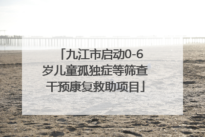 九江市启动0-6岁儿童孤独症等筛查干预康复救助项目