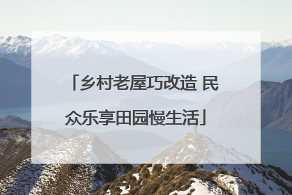 乡村老屋巧改造 民众乐享田园慢生活