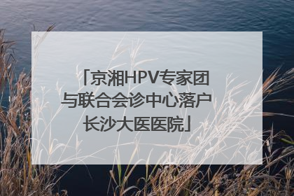 京湘HPV专家团与联合会诊中心落户长沙大医医院