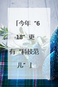 今年“6·18”更有“科技范儿”