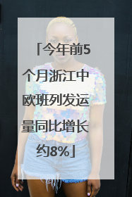 今年前5个月浙江中欧班列发运量同比增长约8%