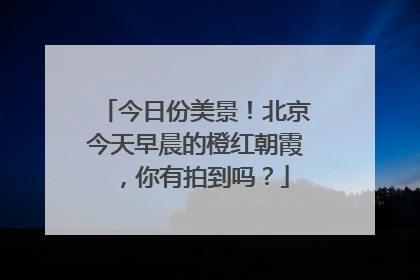 今日份美景！北京今天早晨的橙红朝霞，你有拍到吗？