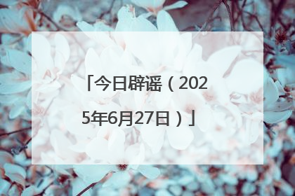 今日辟谣（2025年6月27日）