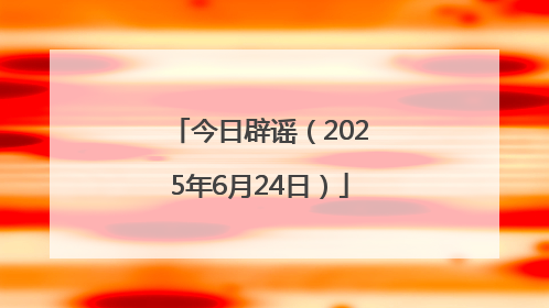 今日辟谣（2025年6月24日）