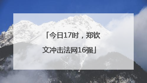 今日17时，郑钦文冲击法网16强