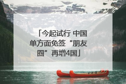 今起试行 中国单方面免签“朋友圈”再增4国