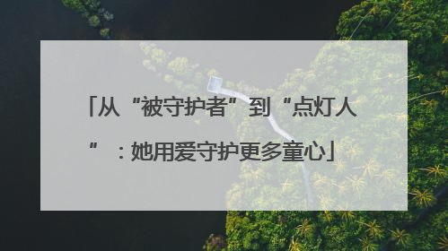 从“被守护者”到“点灯人”：她用爱守护更多童心
