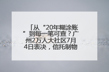 从“20年糊涂账”到每一笔可查？广州2万人大社区7月4日表决，信托制物业如何取“信”？