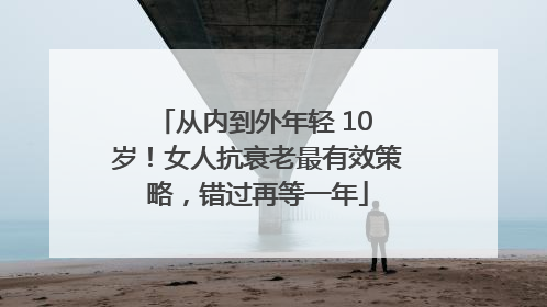 从内到外年轻 10 岁！女人抗衰老最有效策略，错过再等一年