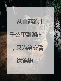 从山西跑上千公里到湖南，只为给交警送锦旗