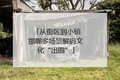 从街区到小镇 邯郸多场景解码文化“出圈”