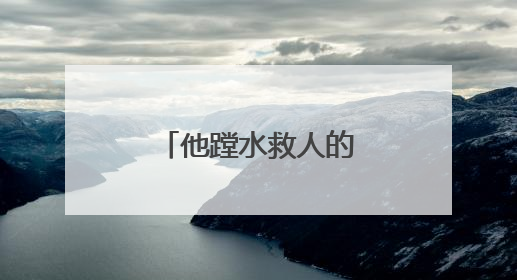 他蹚水救人的样子，真帅！