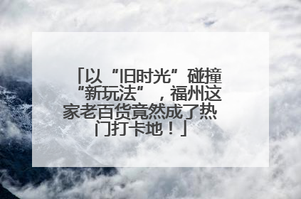 以“旧时光”碰撞“新玩法”，福州这家老百货竟然成了热门打卡地！