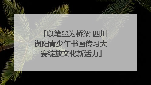 以笔墨为桥梁 四川资阳青少年书画传习大赛绽放文化新活力
