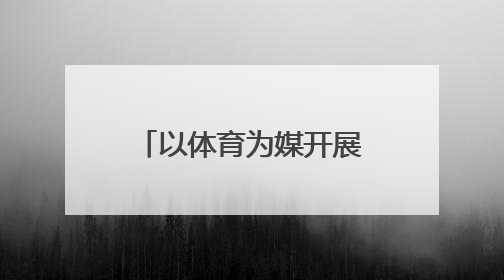 以体育为媒开展校地交流，探索“体教融合+乡村振兴”新路径