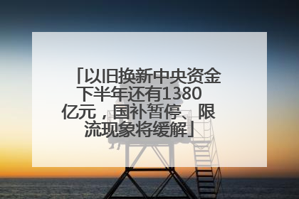以旧换新中央资金下半年还有1380亿元，国补暂停、限流现象将缓解