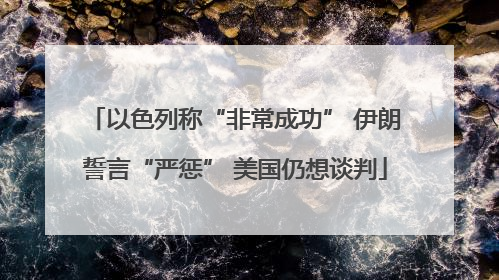 以色列称“非常成功” 伊朗誓言“严惩” 美国仍想谈判