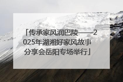 传承家风润巴陵——2025年湖湘好家风故事分享会岳阳专场举行