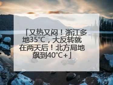 又热又闷！浙江多地35℃，大反转就在两天后！北方局地飙到40℃+
