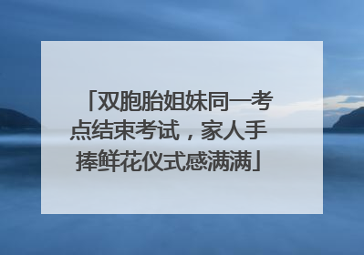 双胞胎姐妹同一考点结束考试，家人手捧鲜花仪式感满满