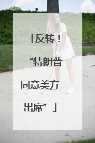 反转！“特朗普同意美方出席”