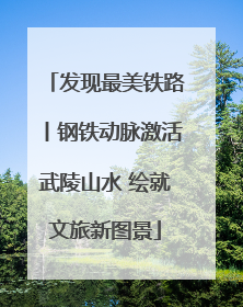发现最美铁路丨钢铁动脉激活武陵山水 绘就文旅新图景