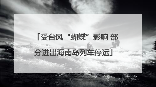 受台风“蝴蝶”影响 部分进出海南岛列车停运