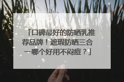 口碑最好的防晒乳推荐品牌！遮瑕防晒三合一哪个好用不闷痘？