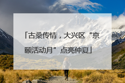 古桑传情，大兴区“京颐活动月”点亮仲夏