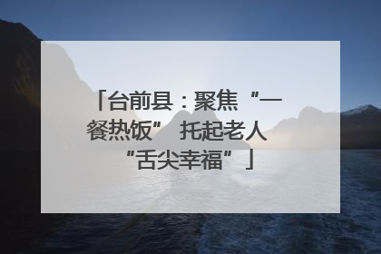 台前县：聚焦“一餐热饭” 托起老人“舌尖幸福”