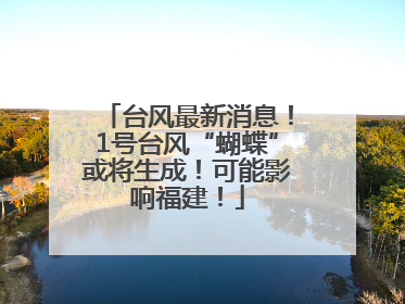 台风最新消息！1号台风“蝴蝶”或将生成！可能影响福建！