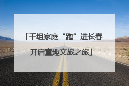 千组家庭“跑”进长春 开启童趣文旅之旅