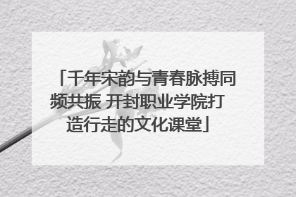 千年宋韵与青春脉搏同频共振 开封职业学院打造行走的文化课堂