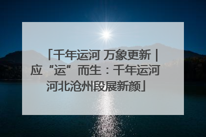 千年运河 万象更新｜应“运”而生：千年运河河北沧州段展新颜