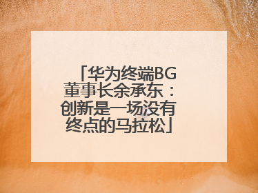 华为终端BG董事长余承东：创新是一场没有终点的马拉松