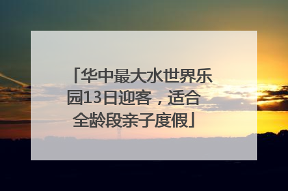 华中最大水世界乐园13日迎客，适合全龄段亲子度假