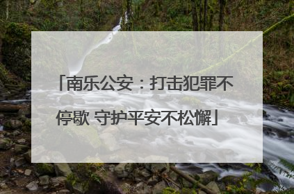 南乐公安：打击犯罪不停歇 守护平安不松懈