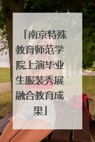 南京特殊教育师范学院上演毕业生服装秀展融合教育成果