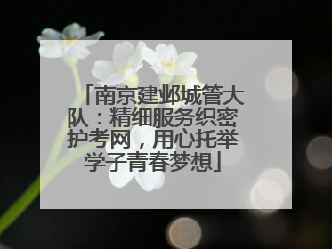 南京建邺城管大队：精细服务织密护考网，用心托举学子青春梦想