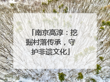 南京高淳：挖掘村落传承，守护非遗文化