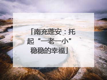 南充蓬安：托起“一老一小”稳稳的幸福